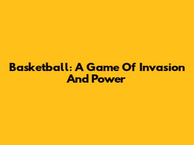 Basketball: A Game Of Invasion And Power