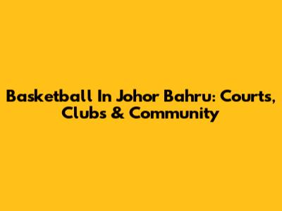 Basketball In Johor Bahru: Courts, Clubs & Community