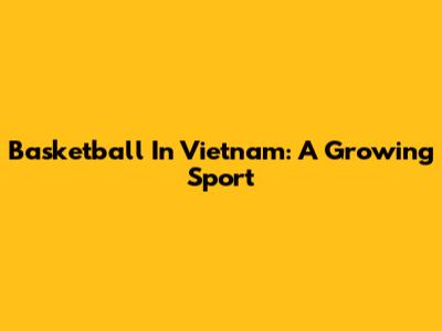 Basketball In Vietnam: A Growing Sport