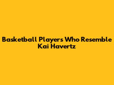 Basketball Players Who Resemble Kai Havertz