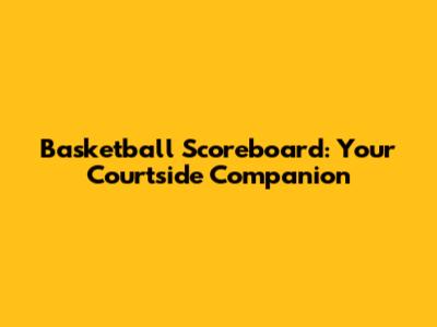 Basketball Scoreboard: Your Courtside Companion