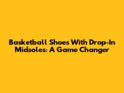 Basketball Shoes With Drop-In Midsoles: A Game Changer