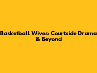 Basketball Wives: Courtside Drama & Beyond