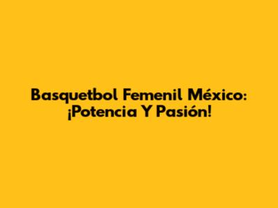 Basquetbol Femenil México: ¡Potencia Y Pasión!