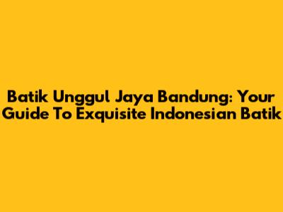 Batik Unggul Jaya Bandung: Your Guide To Exquisite Indonesian Batik