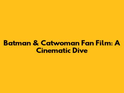 Batman & Catwoman Fan Film: A Cinematic Dive