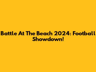 Battle At The Beach 2024: Football Showdown!