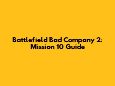 Battlefield Bad Company 2: Mission 10 Guide