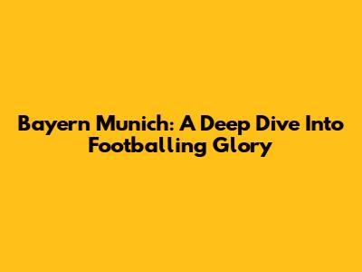 Bayern Munich: A Deep Dive Into Footballing Glory
