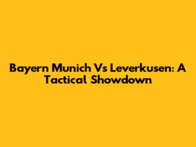 Bayern Munich Vs Leverkusen: A Tactical Showdown