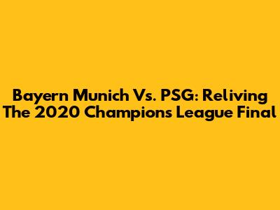 Bayern Munich Vs. PSG: Reliving The 2020 Champions League Final