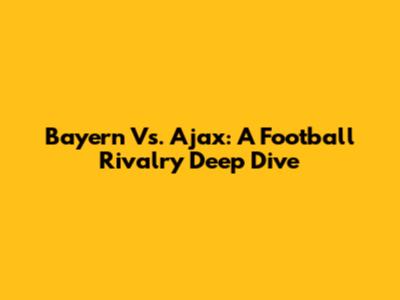 Bayern Vs. Ajax: A Football Rivalry Deep Dive