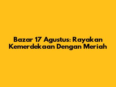 Bazar 17 Agustus: Rayakan Kemerdekaan Dengan Meriah