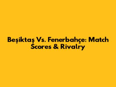 Beşiktaş Vs. Fenerbahçe: Match Scores & Rivalry