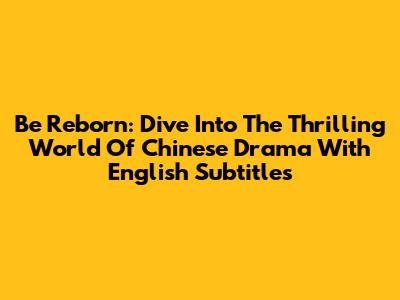 Be Reborn: Dive Into The Thrilling World Of Chinese Drama With English Subtitles