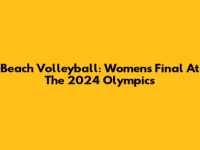 Beach Volleyball: Women's Final At The 2024 Olympics