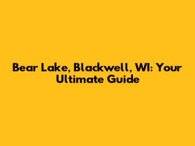 Bear Lake, Blackwell, WI: Your Ultimate Guide
