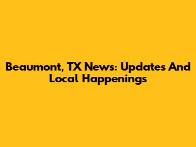 Beaumont, TX News: Updates And Local Happenings