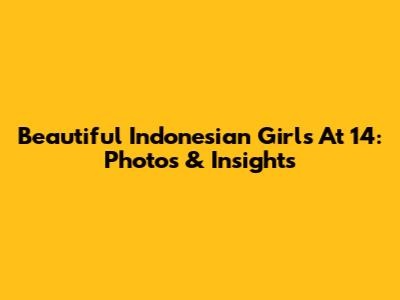 Beautiful Indonesian Girls At 14: Photos & Insights