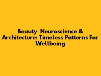 Beauty, Neuroscience & Architecture: Timeless Patterns For Wellbeing