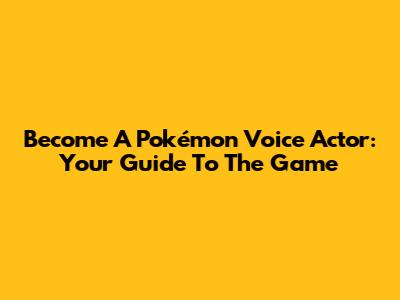 Become A Pokémon Voice Actor: Your Guide To The Game