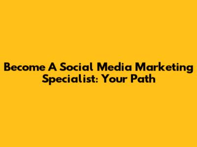 Become A Social Media Marketing Specialist: Your Path