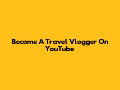 Become A Travel Vlogger On YouTube