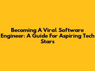 Becoming A Viral Software Engineer: A Guide For Aspiring Tech Stars