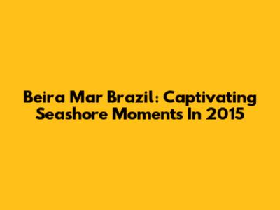 Beira Mar Brazil: Captivating Seashore Moments In 2015