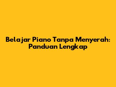 Belajar Piano Tanpa Menyerah: Panduan Lengkap