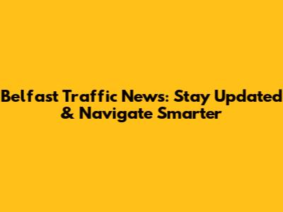 Belfast Traffic News: Stay Updated & Navigate Smarter