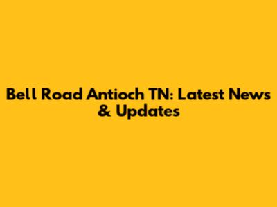 Bell Road Antioch TN: Latest News & Updates