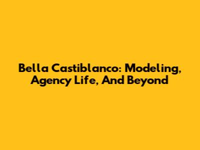 Bella Castiblanco: Modeling, Agency Life, And Beyond