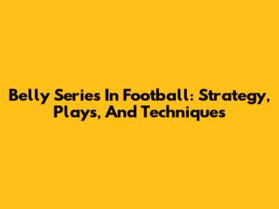 Belly Series In Football: Strategy, Plays, And Techniques