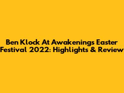 Ben Klock At Awakenings Easter Festival 2022: Highlights & Review