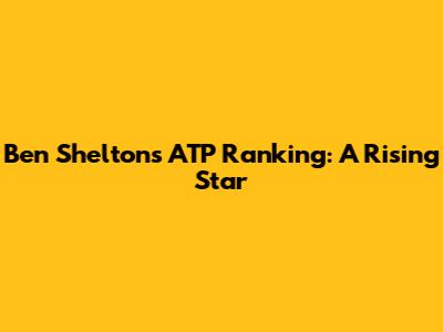 Ben Shelton's ATP Ranking: A Rising Star