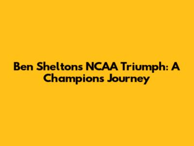 Ben Shelton's NCAA Triumph: A Champion's Journey