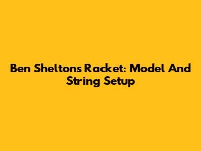 Ben Shelton's Racket: Model And String Setup