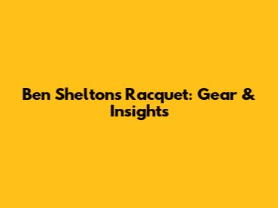 Ben Shelton's Racquet: Gear & Insights