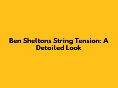 Ben Shelton's String Tension: A Detailed Look