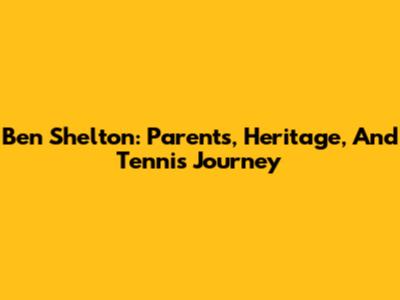 Ben Shelton: Parents, Heritage, And Tennis Journey
