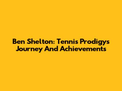 Ben Shelton: Tennis Prodigy's Journey And Achievements