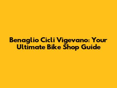 Benaglio Cicli Vigevano: Your Ultimate Bike Shop Guide