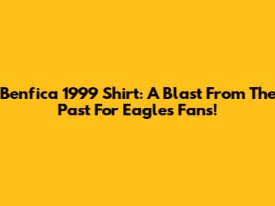 Benfica 1999 Shirt: A Blast From The Past For Eagles Fans!
