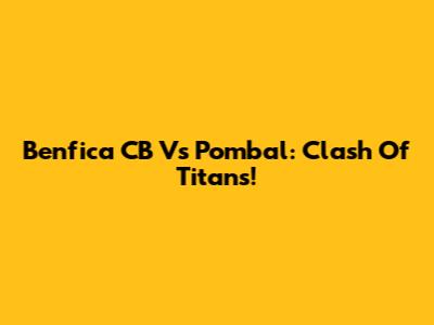Benfica CB Vs Pombal: Clash Of Titans!