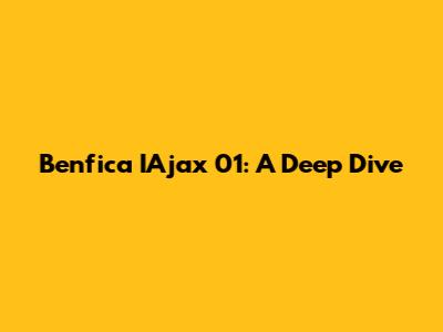 Benfica IAjax 01: A Deep Dive