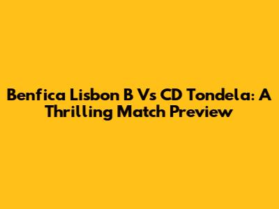 Benfica Lisbon B Vs CD Tondela: A Thrilling Match Preview