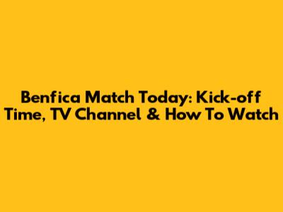 Benfica Match Today: Kick-off Time, TV Channel & How To Watch