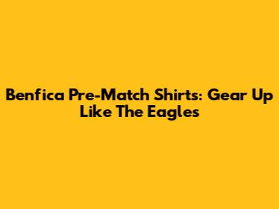 Benfica Pre-Match Shirts: Gear Up Like The Eagles