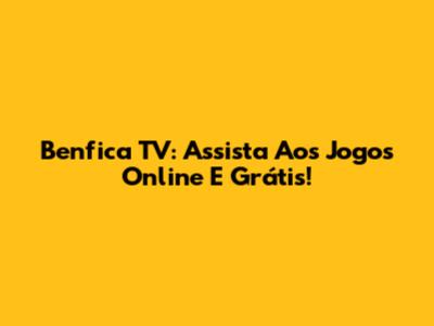 Benfica TV: Assista Aos Jogos Online E Grátis!
